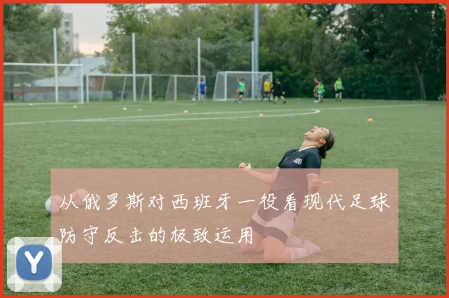 从俄罗斯对西班牙一役看现代足球防守反击的极致运用