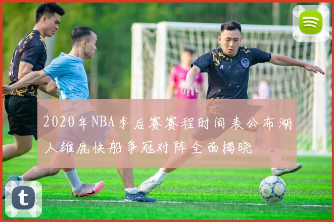 2020年NBA季后赛赛程时间表公布湖人雄鹿快船争冠对阵全面揭晓