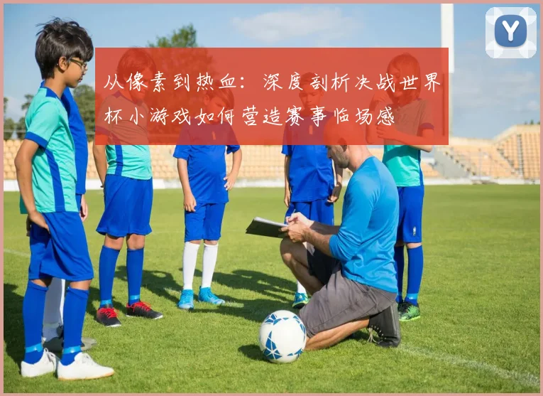 从像素到热血：深度剖析决战世界杯小游戏如何营造赛事临场感