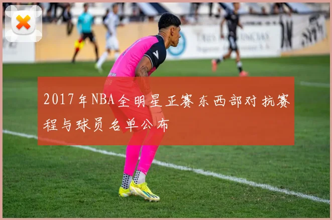 2017年NBA全明星正赛东西部对抗赛程与球员名单公布