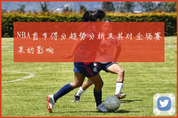 NBA首节得分趋势分析及其对全场赛果的影响